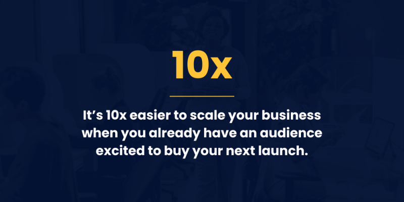 Its 10x Easier to Scale Your Business When You Already Have an Audience Excited to Buy Your Next Launch